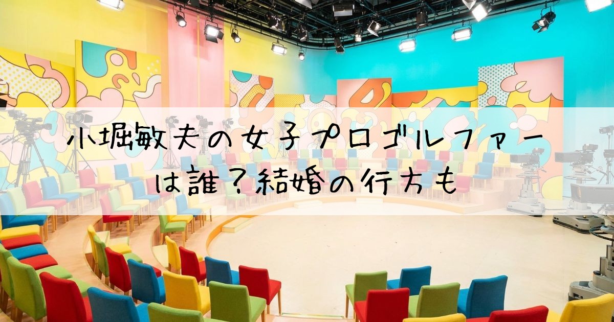 小堀敏夫女子プロゴルファー誰
