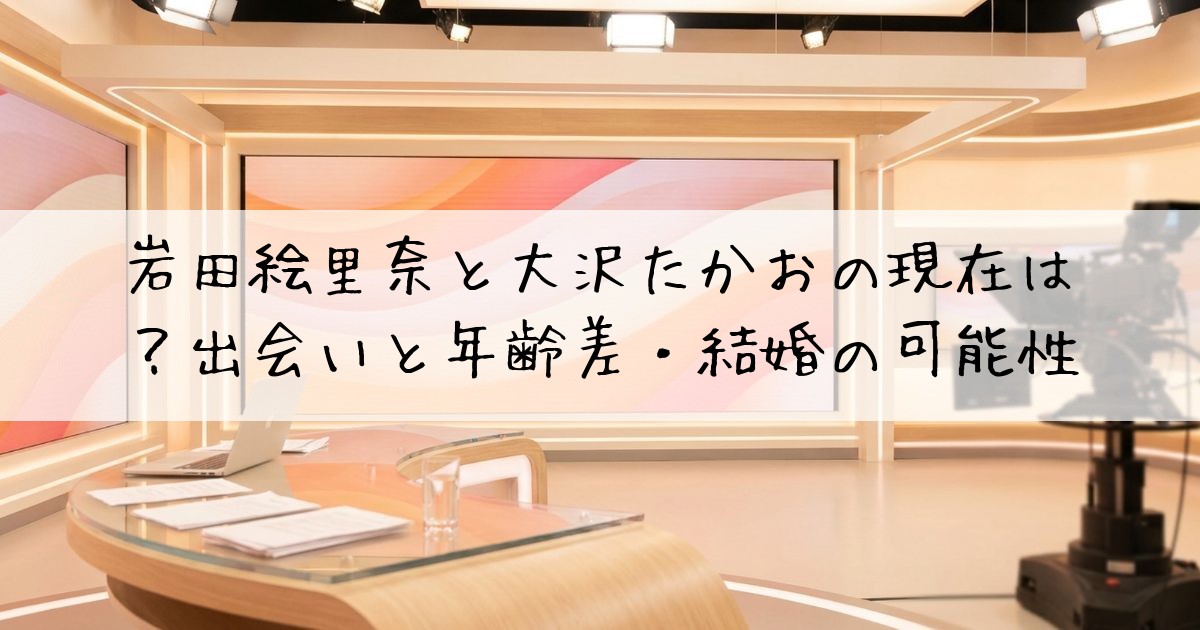 岩田絵里奈大沢たかお現在