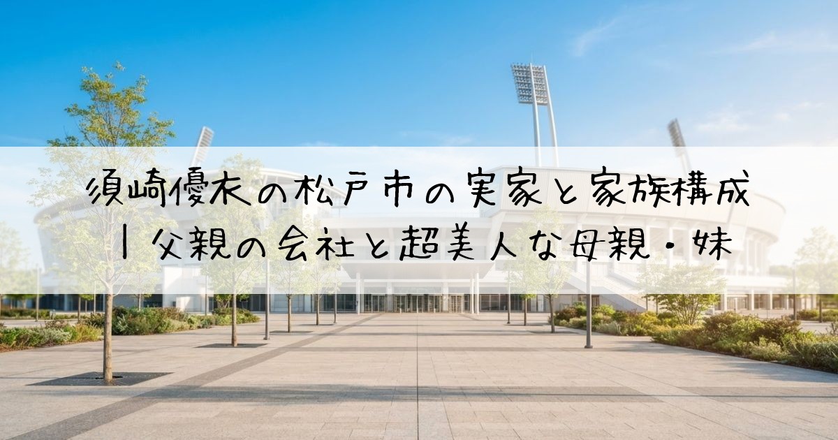 須崎優衣松戸市実家